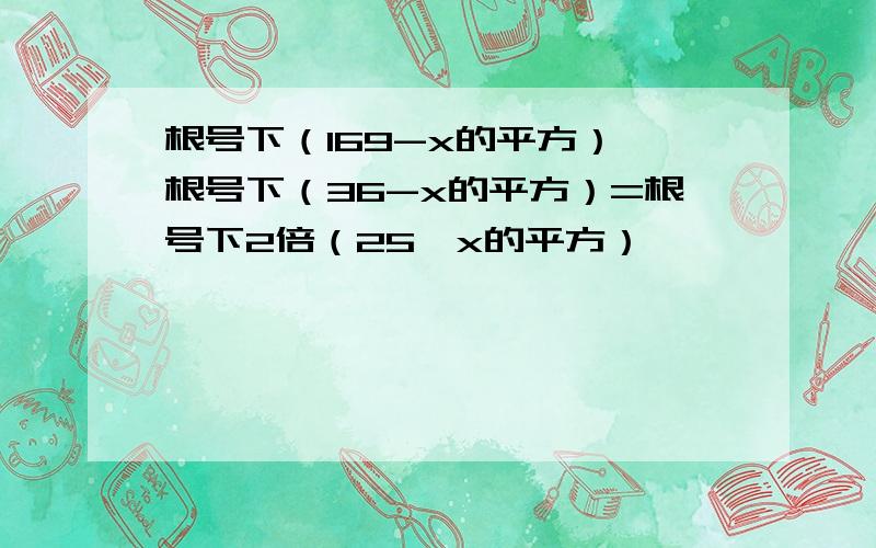 根号下（169-x的平方）—根号下（36-x的平方）=根号下2倍（25—x的平方）