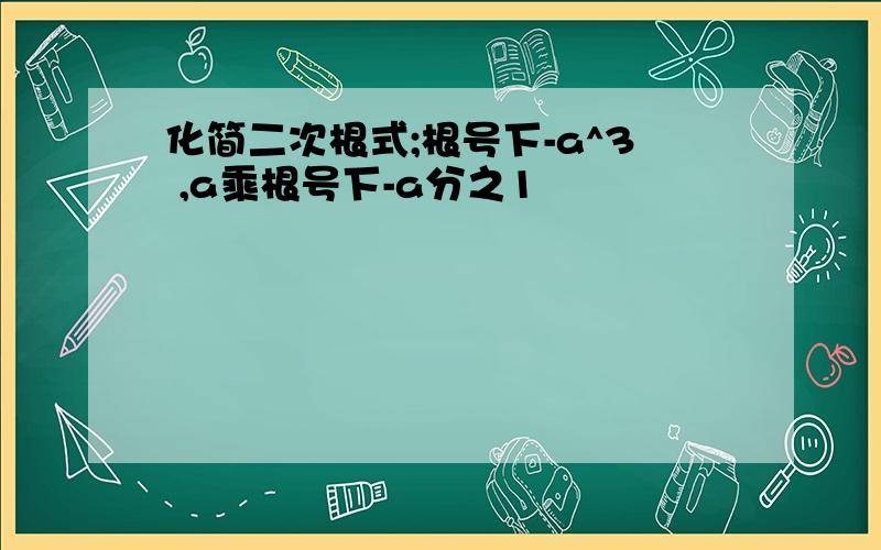 化简二次根式;根号下-a^3 ,a乘根号下-a分之1