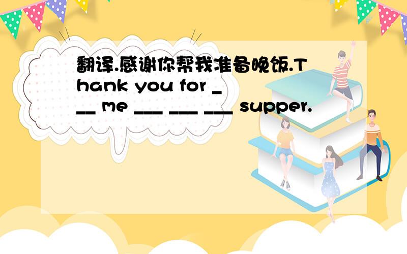 翻译.感谢你帮我准备晚饭.Thank you for ___ me ___ ___ ___ supper.