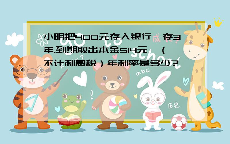 小明把400元存入银行,存3年.到期取出本金514元,（不计利息税）年利率是多少?