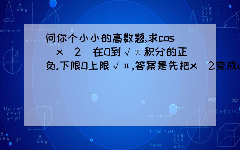 问你个小小的高数题,求cos（x^2）在0到√π积分的正负.下限0上限√π,答案是先把x^2变成u.然后u=π2-t.而我是让t=u-π2 我和答案的正负正好相反啊...是我错了么?不能这样化么?