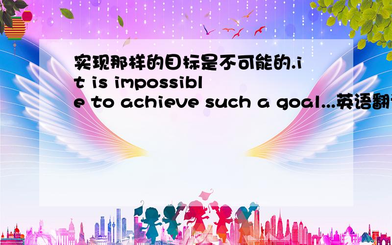 实现那样的目标是不可能的.it is impossible to achieve such a goal...英语翻译的对吗