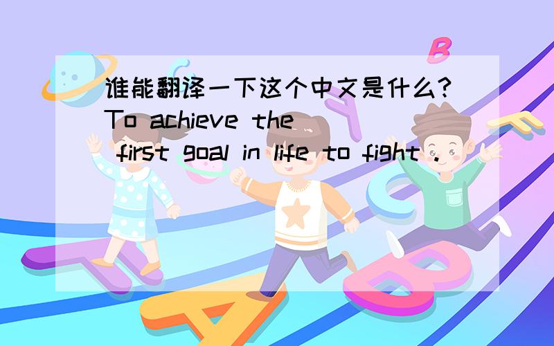 谁能翻译一下这个中文是什么?To achieve the first goal in life to fight .