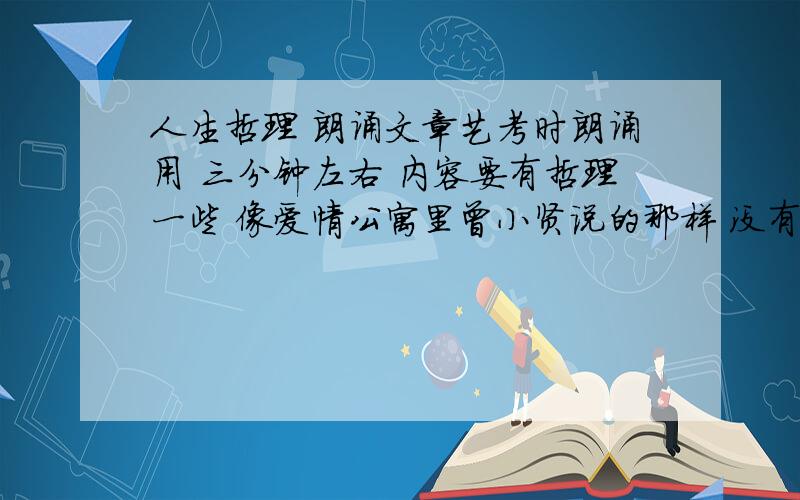 人生哲理 朗诵文章艺考时朗诵用 三分钟左右 内容要有哲理一些 像爱情公寓里曾小贤说的那样 没有如果 还有第二季第一集结尾的 爱的邂逅那样的 配合爱情公寓里的纯音乐Trip road 谢