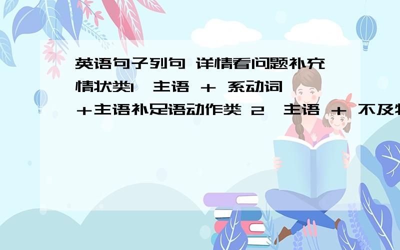 英语句子列句 详情看问题补充情状类1、主语 ＋ 系动词 ＋主语补足语动作类 2、主语 ＋ 不及物动词 3、主语 ＋ 及物动词 ＋宾语 4、主语 ＋ 双宾动词 ＋间接宾语 ＋直接宾语5、主语 ＋ 宾