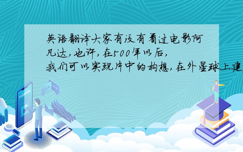 英语翻译大家有没有看过电影阿凡达,也许,在500年以后,我们可以实现片中的构想,在外星球上建立城市.PS:无视机译，尽量口语化点，是发表说的。