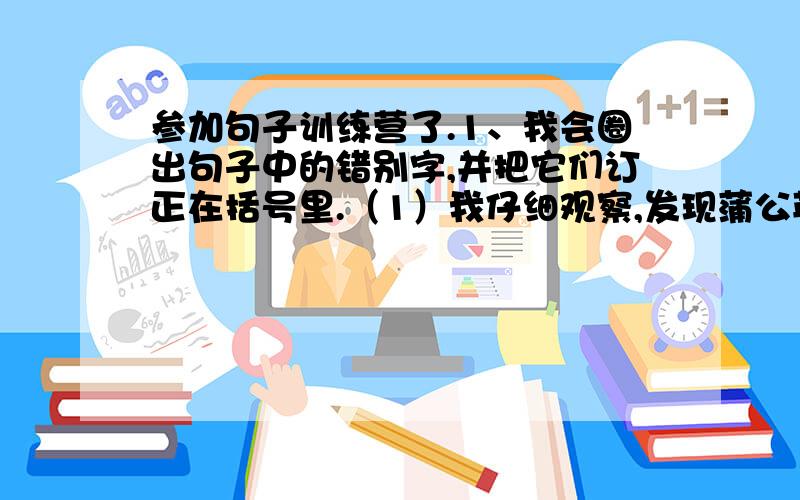 参加句子训练营了.1、我会圈出句子中的错别字,并把它们订正在括号里.（1）我仔细观察,发现蒲公英的花辫是合扰的.（ ）（ ）（ ）（2)高尔基赶紧站起来,小男孩己经题着照像机跑出去了.