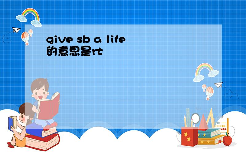 give sb a life的意思是rt