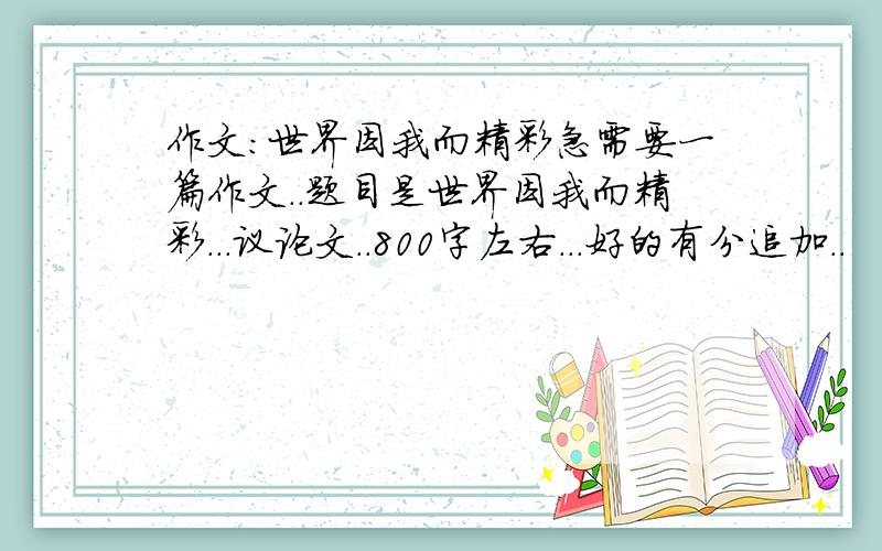 作文:世界因我而精彩急需要一篇作文..题目是世界因我而精彩...议论文..800字左右...好的有分追加..