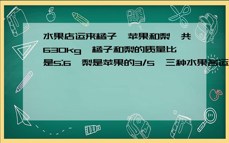 水果店运来橘子、苹果和梨一共630kg,橘子和梨的质量比是5:6,梨是苹果的3/5,三种水果各运来多少千克?