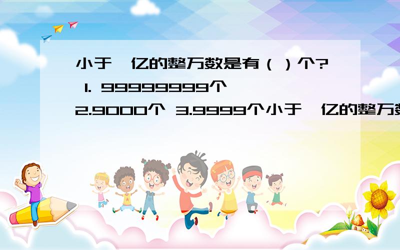 小于一亿的整万数是有（）个? 1. 99999999个 2.9000个 3.9999个小于一亿的整万数是有（）个?  1. 99999999个  2.9000个  3.9999个       求答呀