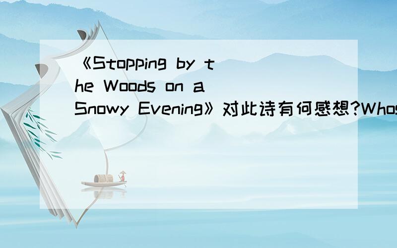 《Stopping by the Woods on a Snowy Evening》对此诗有何感想?Whose woods these are I think I know.His house is in the village,though; He will not see me stopping here To watch his woods fill up with snow.My little horse must think it queer To