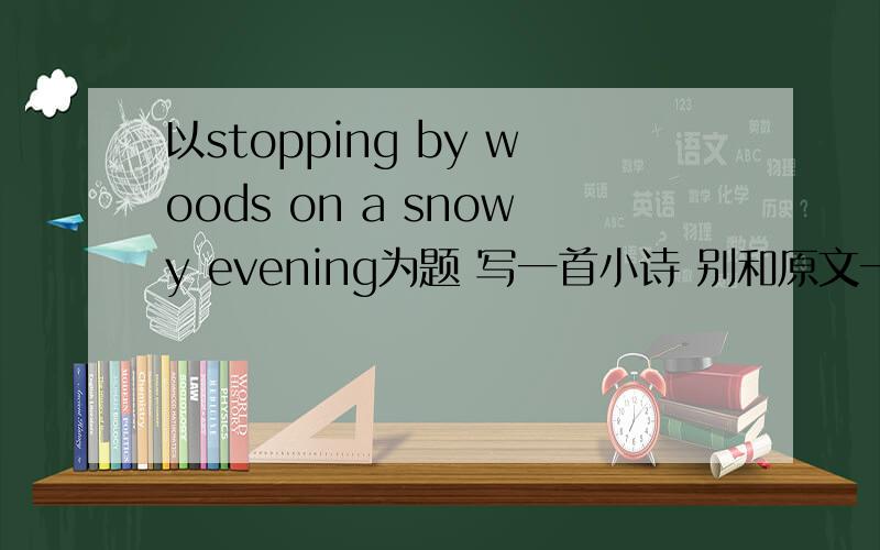 以stopping by woods on a snowy evening为题 写一首小诗 别和原文一样.