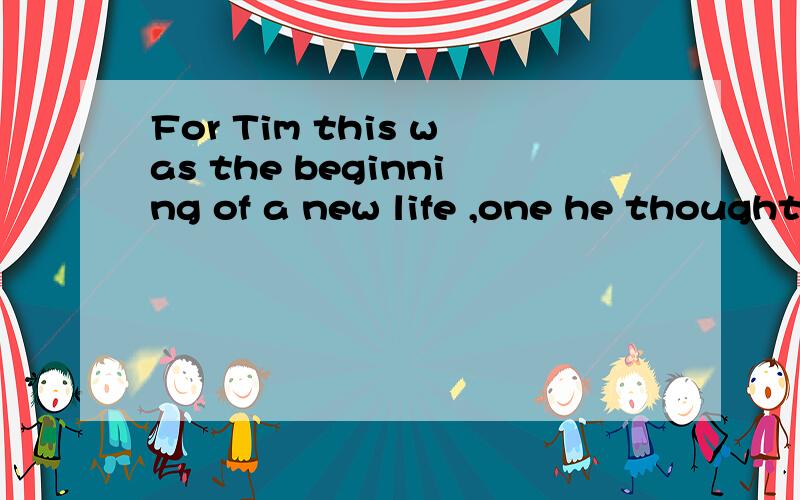 For Tim this was the beginning of a new life ,one he thought he would never see.如何译