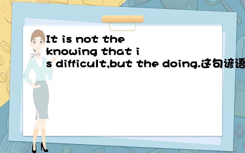 It is not the knowing that is difficult,but the doing.这句谚语怎么译?