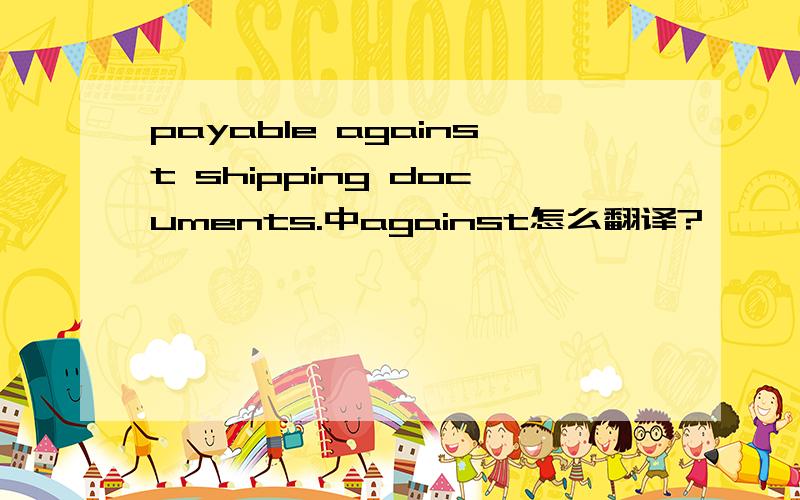 payable against shipping documents.中against怎么翻译?