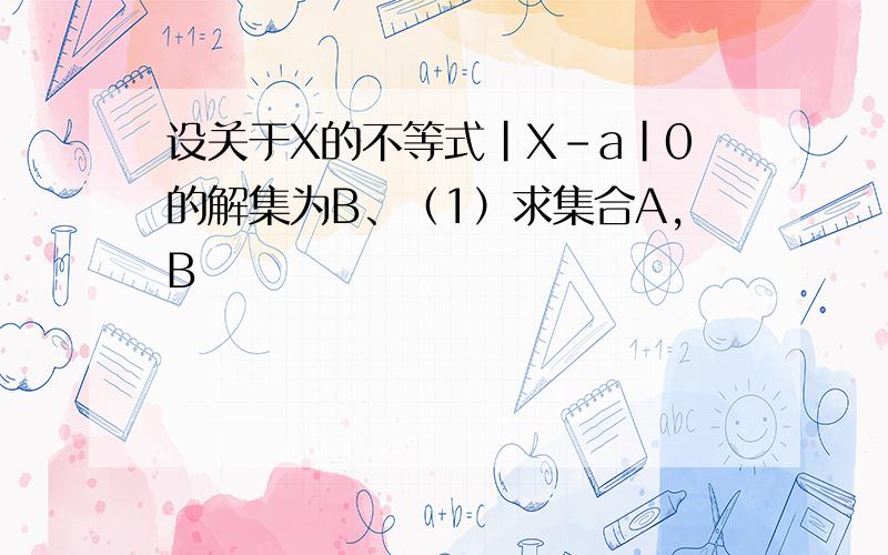 设关于X的不等式|X-a|0的解集为B、（1）求集合A,B