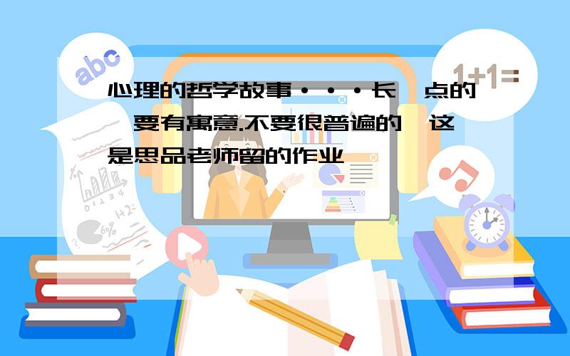 心理的哲学故事···长一点的,要有寓意.不要很普遍的,这是思品老师留的作业,