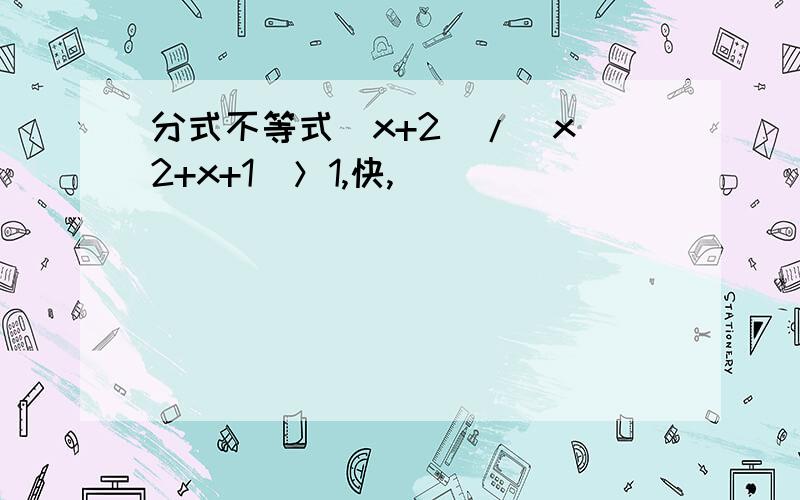 分式不等式（x+2）/（x^2+x+1）＞1,快,