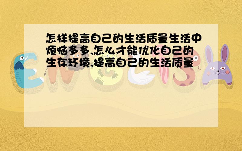 怎样提高自己的生活质量生活中烦恼多多,怎么才能优化自己的生存环境,提高自己的生活质量