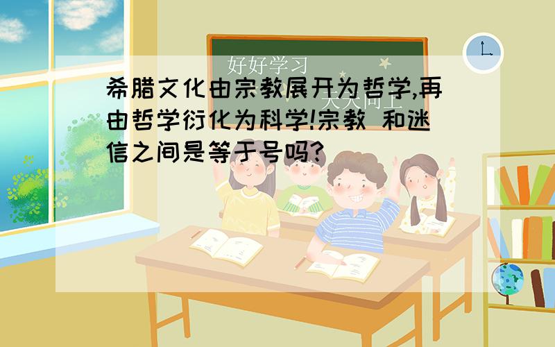 希腊文化由宗教展开为哲学,再由哲学衍化为科学!宗教 和迷信之间是等于号吗?