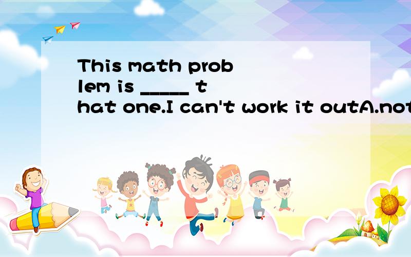 This math problem is _____ that one.I can't work it outA.not so easy as B.easier than C.less difficult than D.as easy as 请详解