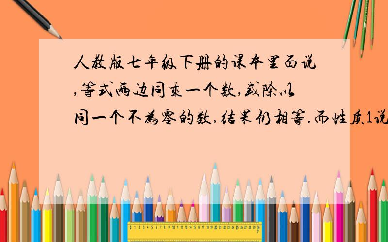 人教版七年级下册的课本里面说,等式两边同乘一个数,或除以同一个不为零的数,结果仍相等.而性质1说,等式两边加或减同一个数或式子,结果仍相等.为什么加减法可以有式子,而乘除法不可以.