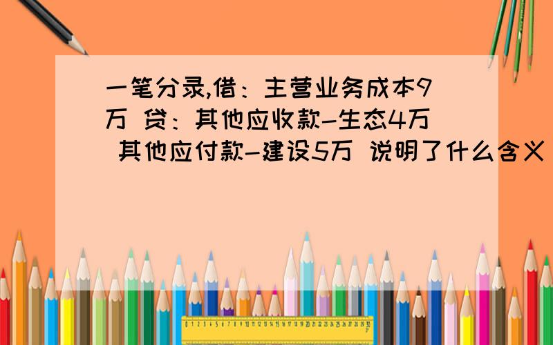 一笔分录,借：主营业务成本9万 贷：其他应收款-生态4万 其他应付款-建设5万 说明了什么含义