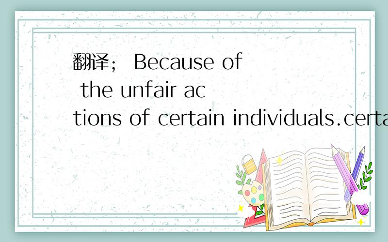 翻译； Because of the unfair actions of certain individuals.certain individuals什么意思