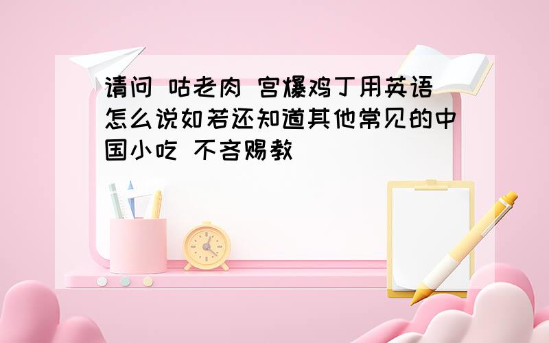 请问 咕老肉 宫爆鸡丁用英语怎么说如若还知道其他常见的中国小吃 不吝赐教