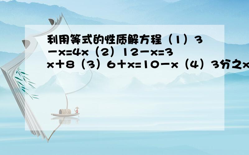 利用等式的性质解方程（1）3－x=4x（2）12－x=3x＋8（3）6＋x=10－x（4）3分之x－3分之5=4x