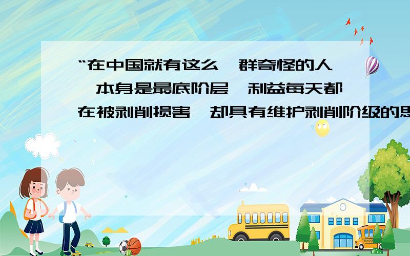 “在中国就有这么一群奇怪的人,本身是最底阶层,利益每天都在被剥削损害,却具有维护剥削阶级的思想意识.这在动物世界里找这么弱智的东西都几乎不可能.”-----林语堂…………我的问题是