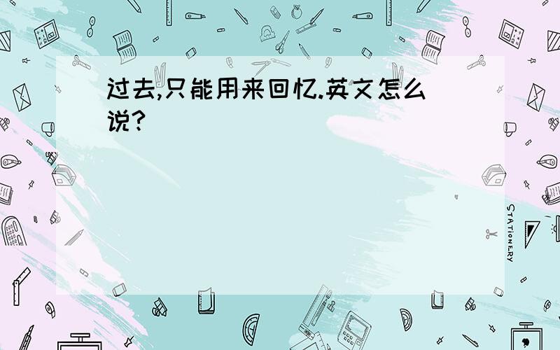 过去,只能用来回忆.英文怎么说?