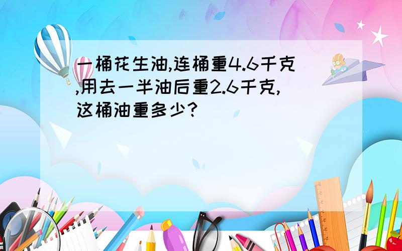 一桶花生油,连桶重4.6千克,用去一半油后重2.6千克,这桶油重多少?