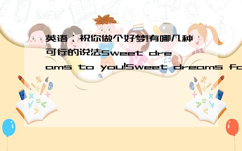 英语：祝你做个好梦!有哪几种可行的说法Sweet dreams to you!Sweet dreams for you