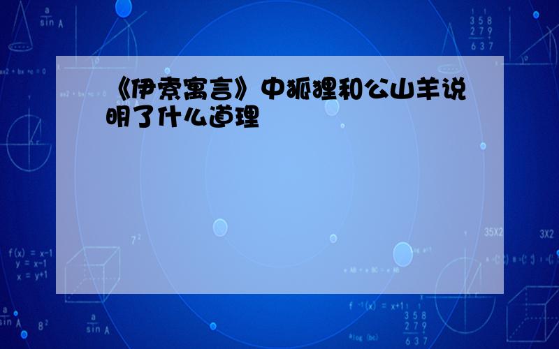 《伊索寓言》中狐狸和公山羊说明了什么道理