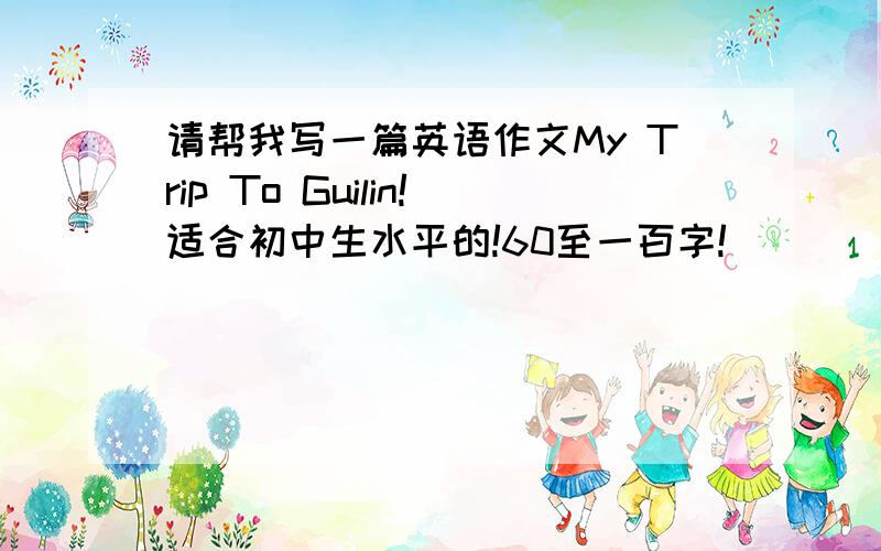 请帮我写一篇英语作文My Trip To Guilin!适合初中生水平的!60至一百字!