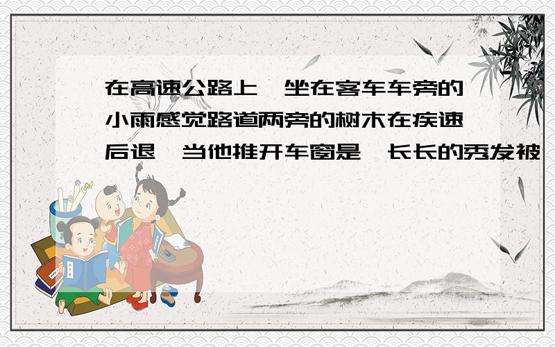 在高速公路上,坐在客车车旁的小雨感觉路道两旁的树木在疾速后退,当他推开车窗是,长长的秀发被'吸”到了窗外,请你用所学的物理知识解释上诉两种现象.