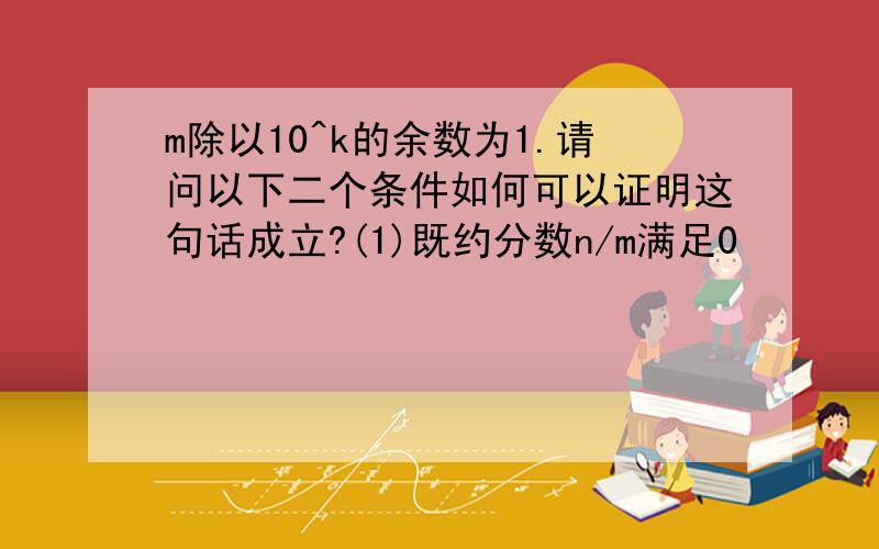 m除以10^k的余数为1.请问以下二个条件如何可以证明这句话成立?(1)既约分数n/m满足0