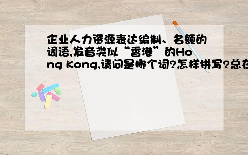 企业人力资源表达编制、名额的词语,发音类似“香港”的Hong Kong,请问是哪个词?怎样拼写?总在公司听到人们在说编制的时候,总是发音类似Hong Kong,就是不知道这个词是怎么拼写的,
