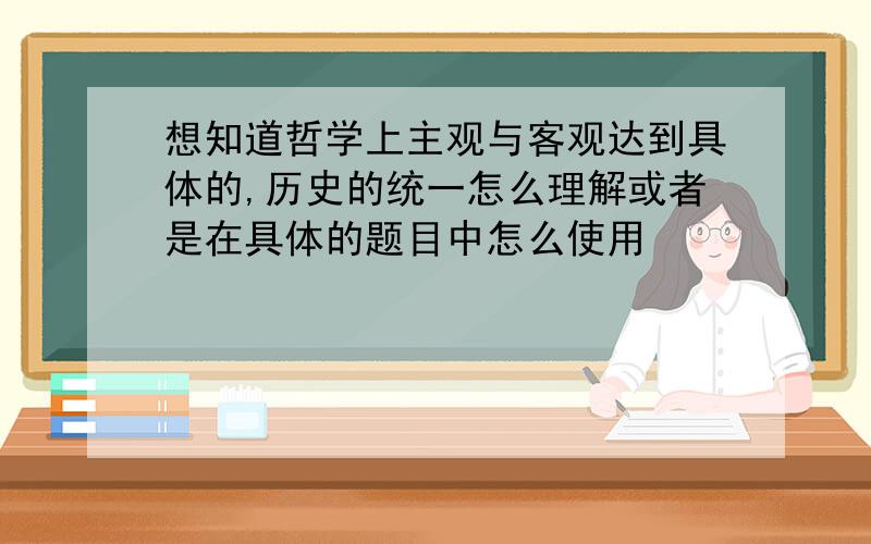 想知道哲学上主观与客观达到具体的,历史的统一怎么理解或者是在具体的题目中怎么使用