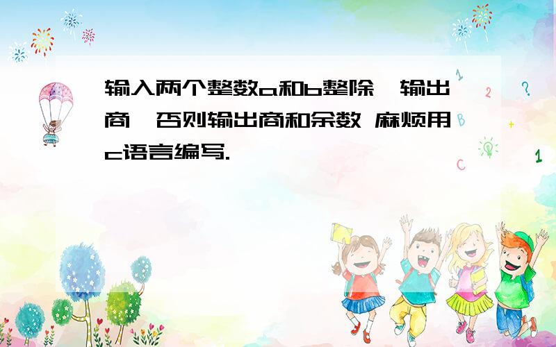 输入两个整数a和b整除,输出商,否则输出商和余数 麻烦用c语言编写.