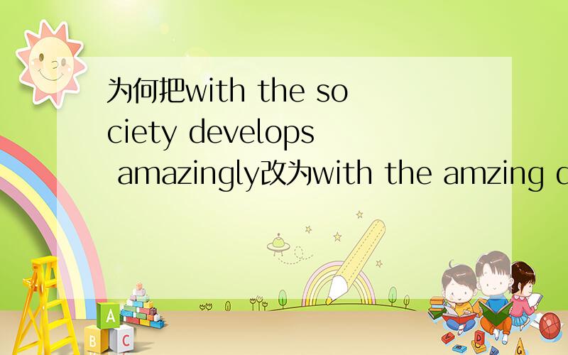 为何把with the society develops amazingly改为with the amzing development of the society前任外教改的,不太清楚为啥,现在无法联系她了