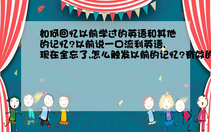 如何回忆以前学过的英语和其他的记忆?以前说一口流利英语,现在全忘了,怎么触发以前的记忆?有效的话我会感谢您！