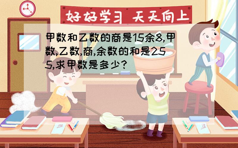 甲数和乙数的商是15余8,甲数,乙数,商,余数的和是255,求甲数是多少?