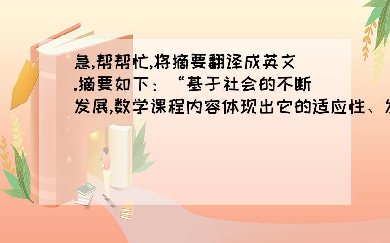 急,帮帮忙,将摘要翻译成英文.摘要如下：“基于社会的不断发展,数学课程内容体现出它的适应性、发展性、创新性,而数学课程改革是数学课程保持这些特性的一个重要工作.当今社会,数学课