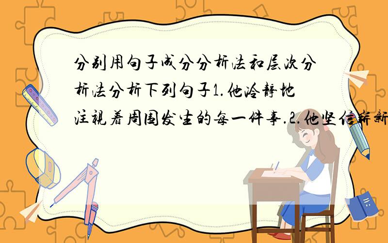 分别用句子成分分析法和层次分析法分析下列句子1.他冷静地注视着周围发生的每一件事.2.他坚信崭新的社会将会建立崭新的人际关系.3.在他的记忆中,李叔叔是个留着大胡子的中年人.4.中国