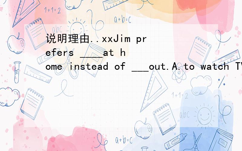 说明理由..xxJim prefers ____at home instead of ___out.A.to watch TV ;go B.watching TV ;going C.to watch TV; going D.watching TV ;go的原因