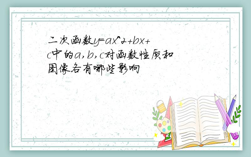 二次函数y=ax^2+bx+c中的a,b,c对函数性质和图像各有哪些影响