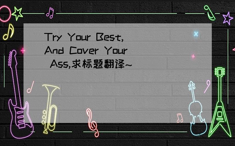 Try Your Best,And Cover Your Ass,求标题翻译~